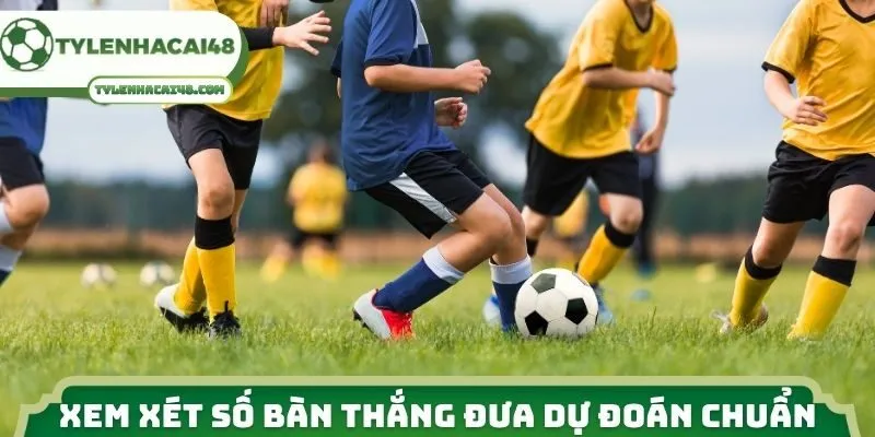 Xem xét số bàn thắng đưa dự đoán chuẩn xác